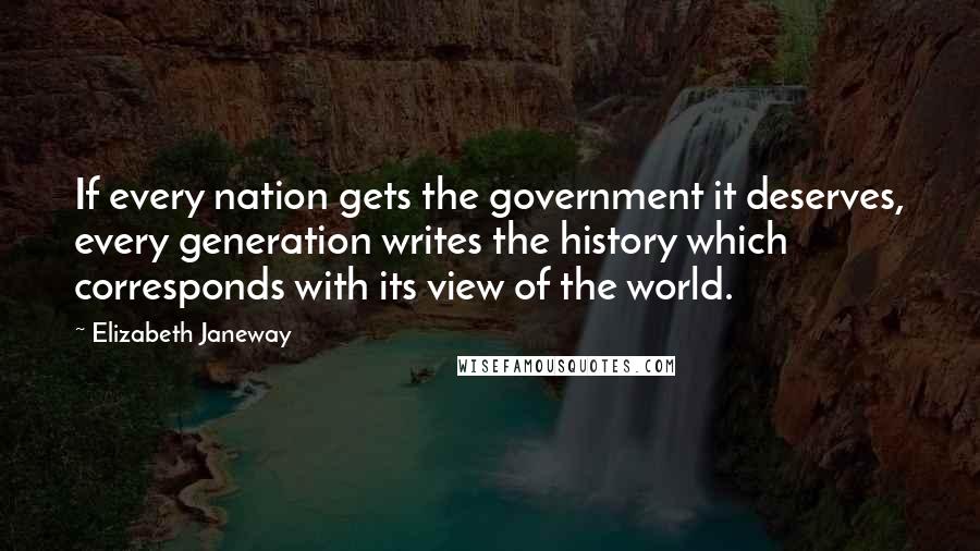 Elizabeth Janeway Quotes: If every nation gets the government it deserves, every generation writes the history which corresponds with its view of the world.