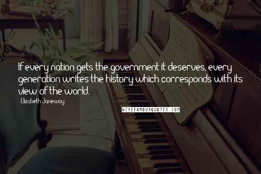 Elizabeth Janeway Quotes: If every nation gets the government it deserves, every generation writes the history which corresponds with its view of the world.