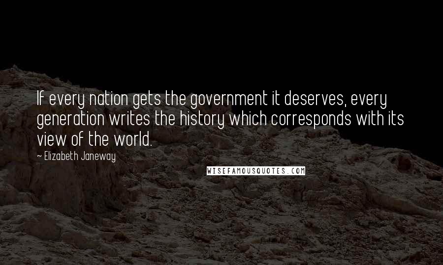 Elizabeth Janeway Quotes: If every nation gets the government it deserves, every generation writes the history which corresponds with its view of the world.