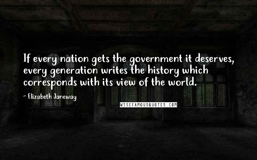 Elizabeth Janeway Quotes: If every nation gets the government it deserves, every generation writes the history which corresponds with its view of the world.