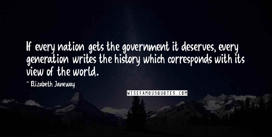 Elizabeth Janeway Quotes: If every nation gets the government it deserves, every generation writes the history which corresponds with its view of the world.