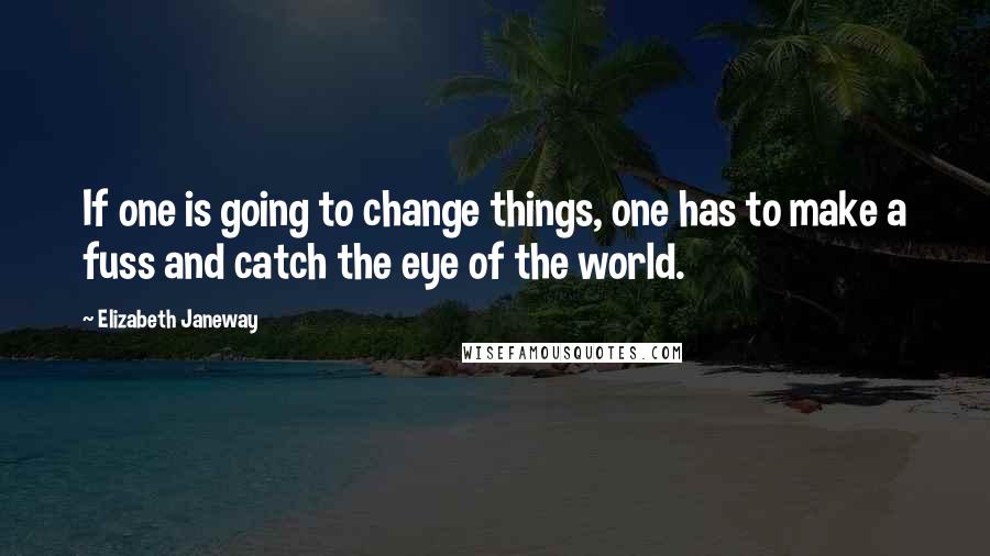 Elizabeth Janeway Quotes: If one is going to change things, one has to make a fuss and catch the eye of the world.