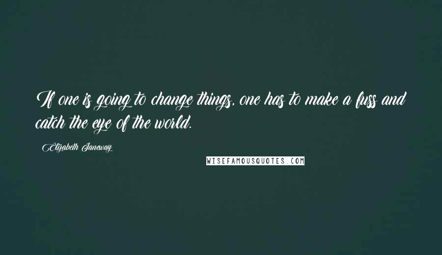 Elizabeth Janeway Quotes: If one is going to change things, one has to make a fuss and catch the eye of the world.