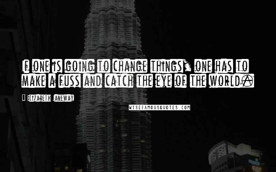 Elizabeth Janeway Quotes: If one is going to change things, one has to make a fuss and catch the eye of the world.