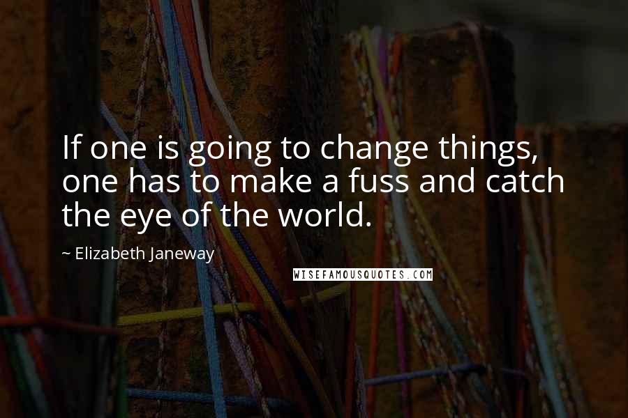 Elizabeth Janeway Quotes: If one is going to change things, one has to make a fuss and catch the eye of the world.