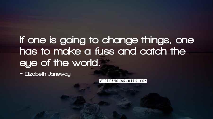 Elizabeth Janeway Quotes: If one is going to change things, one has to make a fuss and catch the eye of the world.