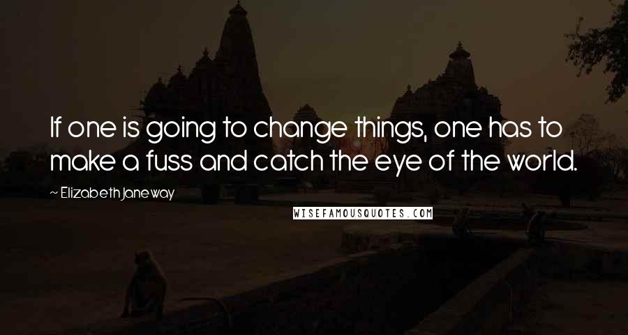 Elizabeth Janeway Quotes: If one is going to change things, one has to make a fuss and catch the eye of the world.