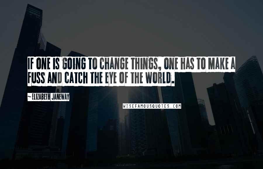 Elizabeth Janeway Quotes: If one is going to change things, one has to make a fuss and catch the eye of the world.