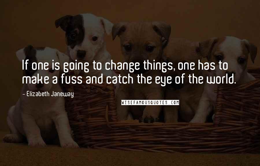 Elizabeth Janeway Quotes: If one is going to change things, one has to make a fuss and catch the eye of the world.