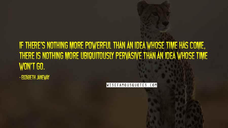 Elizabeth Janeway Quotes: If there's nothing more powerful than an idea whose time has come, there is nothing more ubiquitously pervasive than an idea whose time won't go.