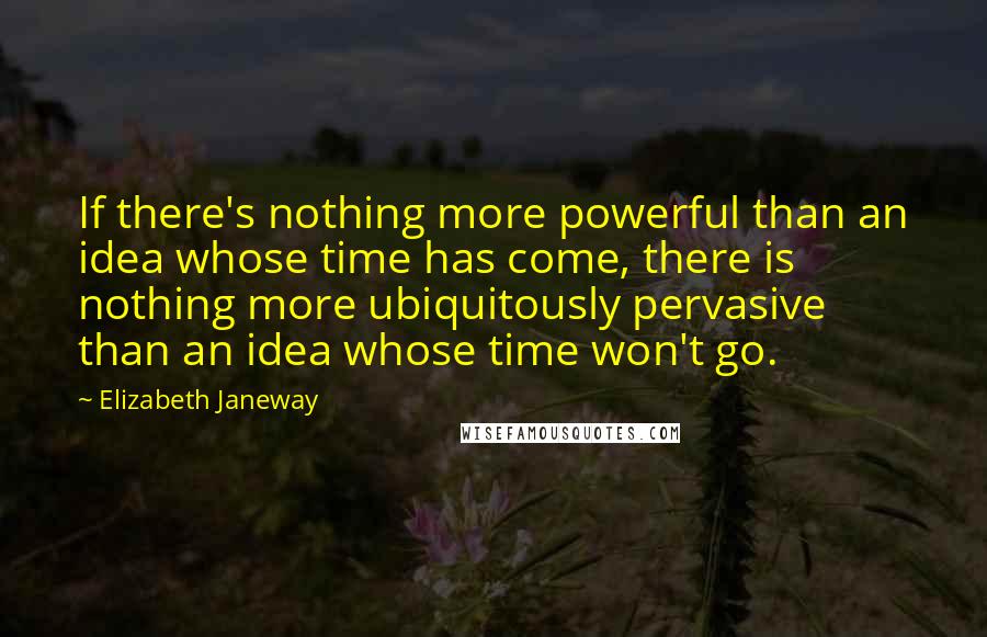 Elizabeth Janeway Quotes: If there's nothing more powerful than an idea whose time has come, there is nothing more ubiquitously pervasive than an idea whose time won't go.