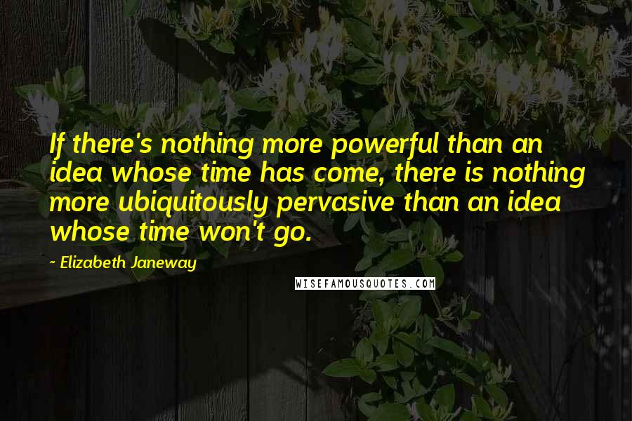 Elizabeth Janeway Quotes: If there's nothing more powerful than an idea whose time has come, there is nothing more ubiquitously pervasive than an idea whose time won't go.