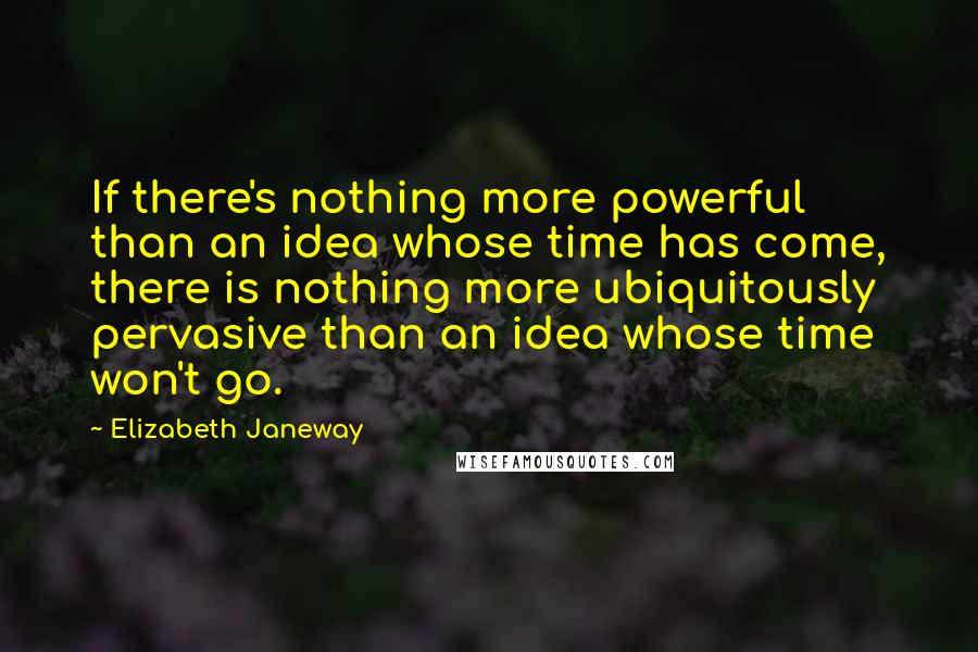 Elizabeth Janeway Quotes: If there's nothing more powerful than an idea whose time has come, there is nothing more ubiquitously pervasive than an idea whose time won't go.