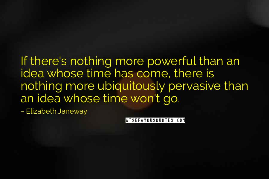 Elizabeth Janeway Quotes: If there's nothing more powerful than an idea whose time has come, there is nothing more ubiquitously pervasive than an idea whose time won't go.