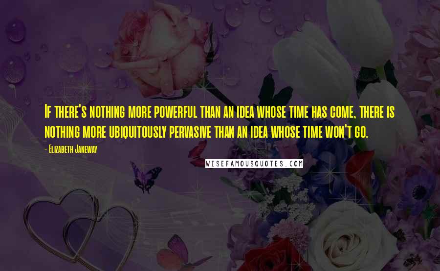 Elizabeth Janeway Quotes: If there's nothing more powerful than an idea whose time has come, there is nothing more ubiquitously pervasive than an idea whose time won't go.