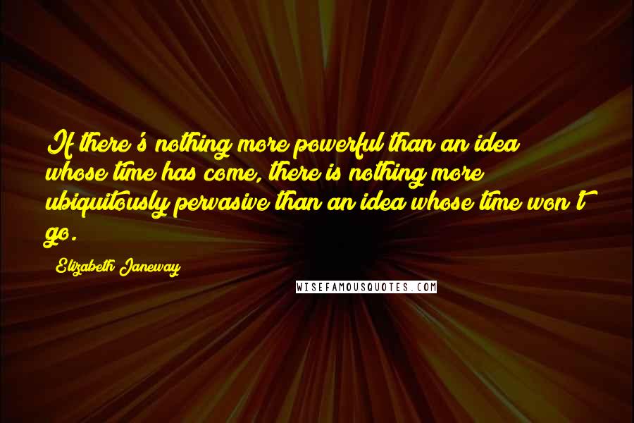Elizabeth Janeway Quotes: If there's nothing more powerful than an idea whose time has come, there is nothing more ubiquitously pervasive than an idea whose time won't go.