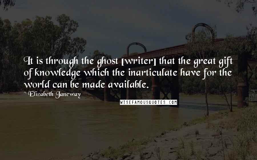 Elizabeth Janeway Quotes: It is through the ghost [writer] that the great gift of knowledge which the inarticulate have for the world can be made available.