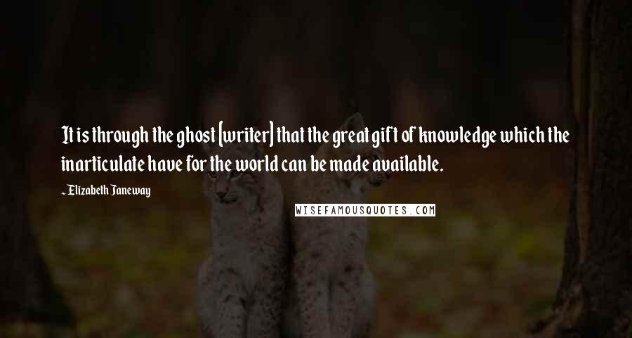 Elizabeth Janeway Quotes: It is through the ghost [writer] that the great gift of knowledge which the inarticulate have for the world can be made available.