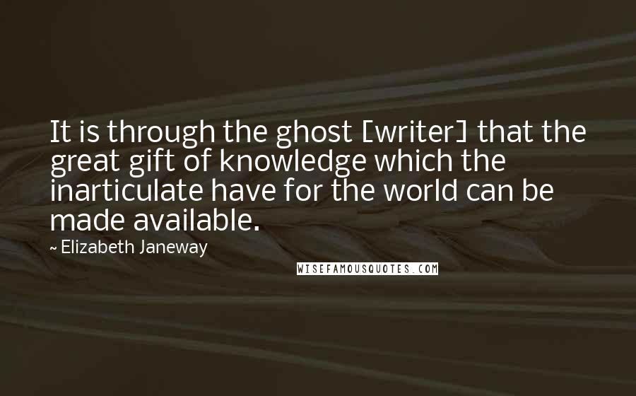 Elizabeth Janeway Quotes: It is through the ghost [writer] that the great gift of knowledge which the inarticulate have for the world can be made available.