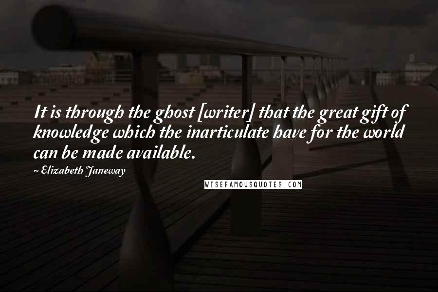 Elizabeth Janeway Quotes: It is through the ghost [writer] that the great gift of knowledge which the inarticulate have for the world can be made available.