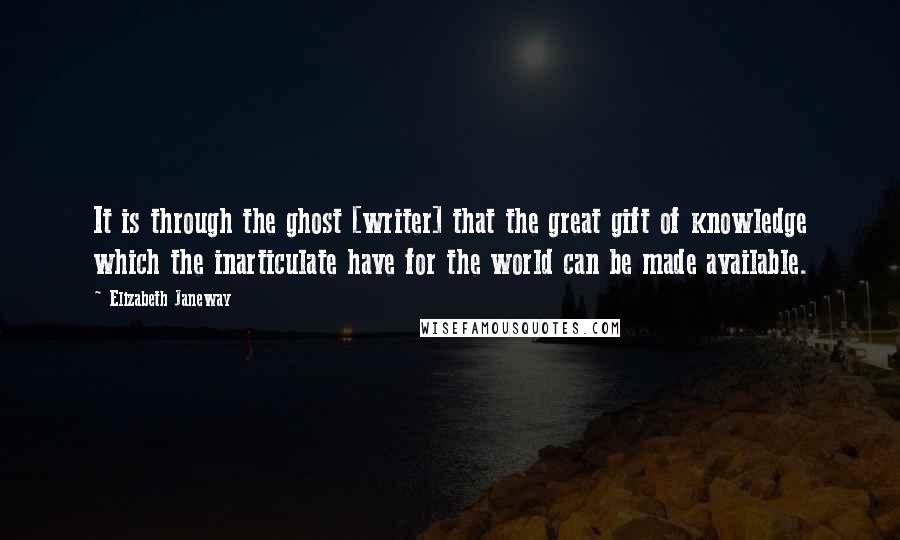 Elizabeth Janeway Quotes: It is through the ghost [writer] that the great gift of knowledge which the inarticulate have for the world can be made available.