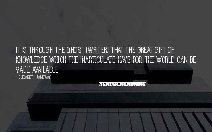 Elizabeth Janeway Quotes: It is through the ghost [writer] that the great gift of knowledge which the inarticulate have for the world can be made available.