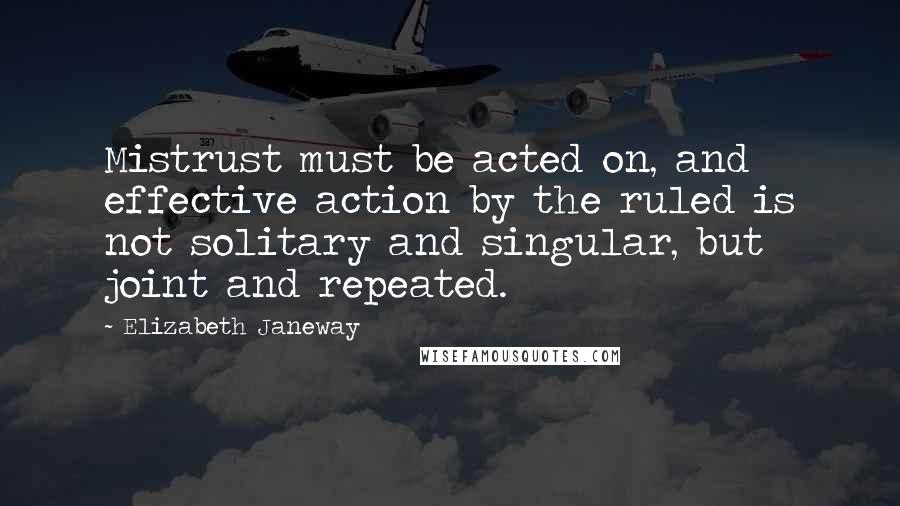 Elizabeth Janeway Quotes: Mistrust must be acted on, and effective action by the ruled is not solitary and singular, but joint and repeated.