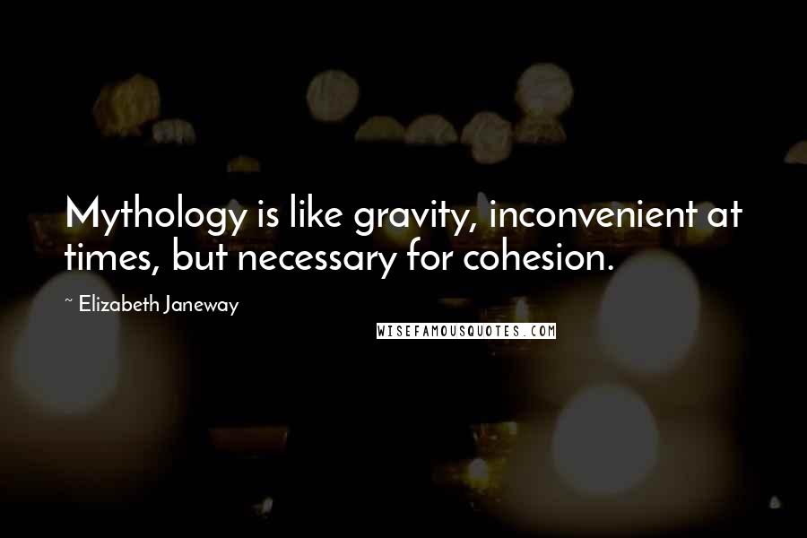 Elizabeth Janeway Quotes: Mythology is like gravity, inconvenient at times, but necessary for cohesion.