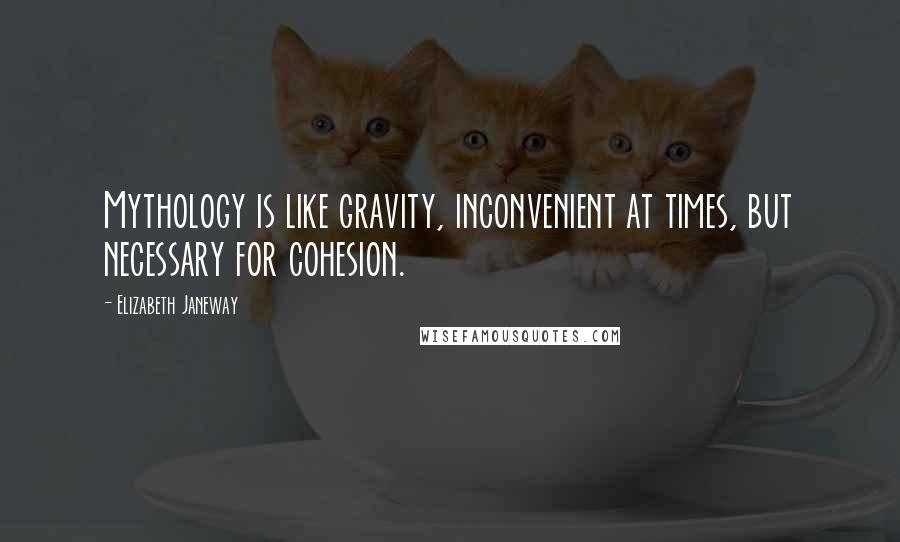 Elizabeth Janeway Quotes: Mythology is like gravity, inconvenient at times, but necessary for cohesion.