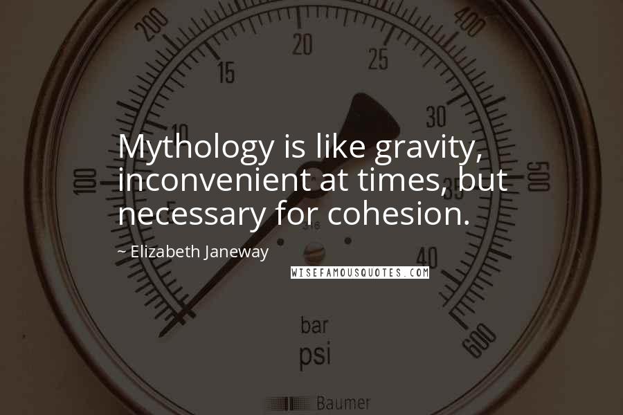 Elizabeth Janeway Quotes: Mythology is like gravity, inconvenient at times, but necessary for cohesion.