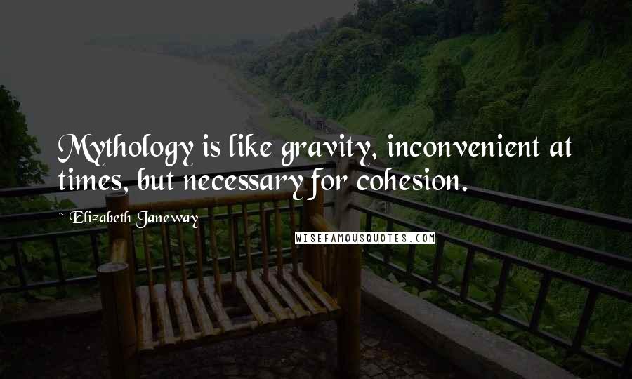 Elizabeth Janeway Quotes: Mythology is like gravity, inconvenient at times, but necessary for cohesion.