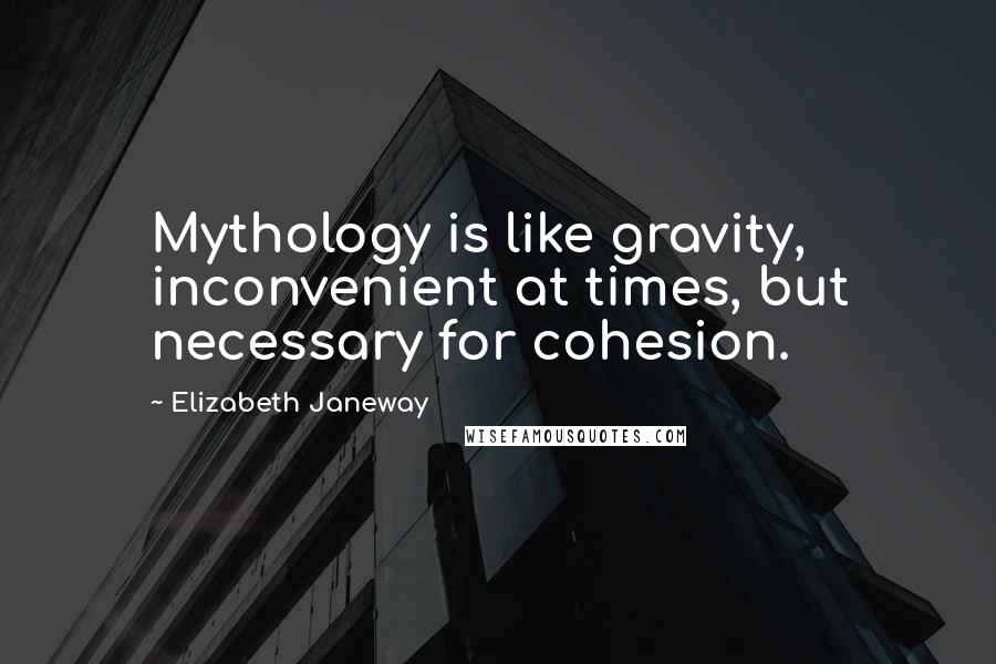 Elizabeth Janeway Quotes: Mythology is like gravity, inconvenient at times, but necessary for cohesion.