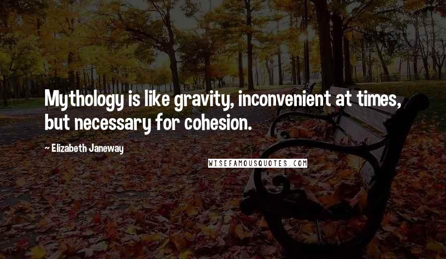 Elizabeth Janeway Quotes: Mythology is like gravity, inconvenient at times, but necessary for cohesion.