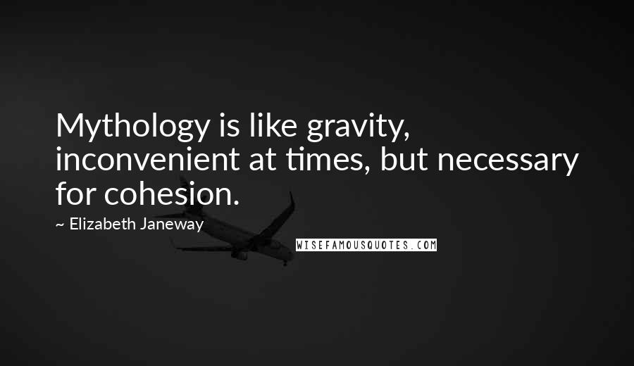 Elizabeth Janeway Quotes: Mythology is like gravity, inconvenient at times, but necessary for cohesion.