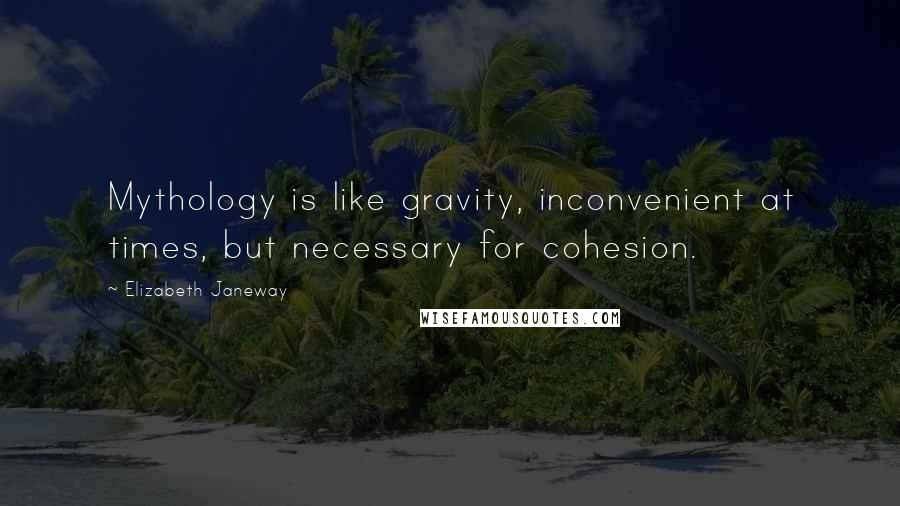 Elizabeth Janeway Quotes: Mythology is like gravity, inconvenient at times, but necessary for cohesion.