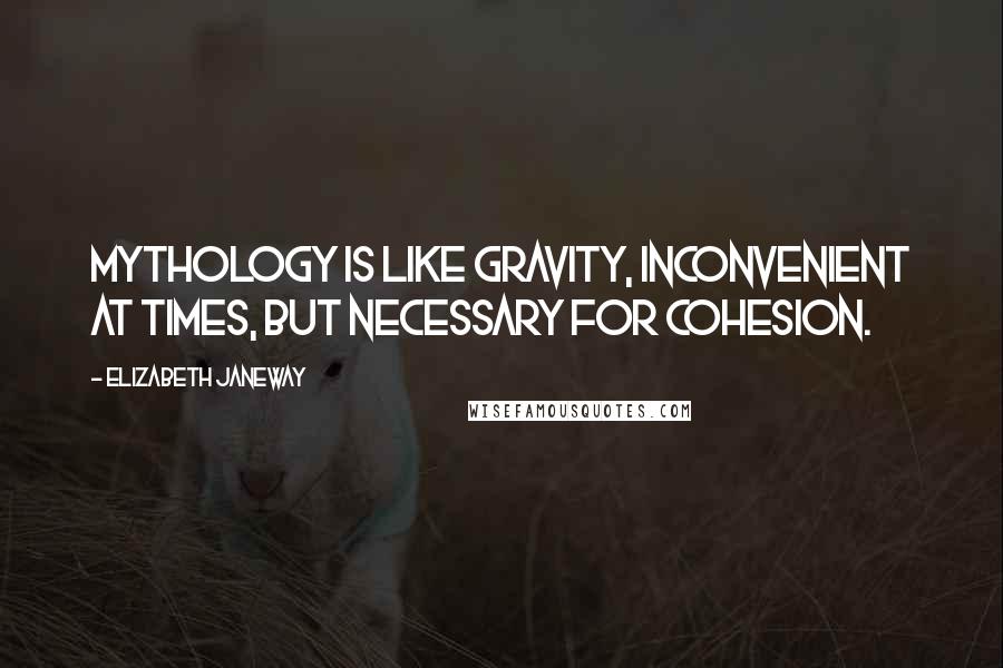 Elizabeth Janeway Quotes: Mythology is like gravity, inconvenient at times, but necessary for cohesion.