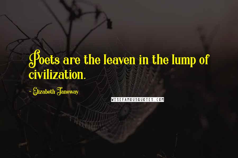 Elizabeth Janeway Quotes: Poets are the leaven in the lump of civilization.