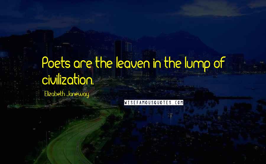 Elizabeth Janeway Quotes: Poets are the leaven in the lump of civilization.