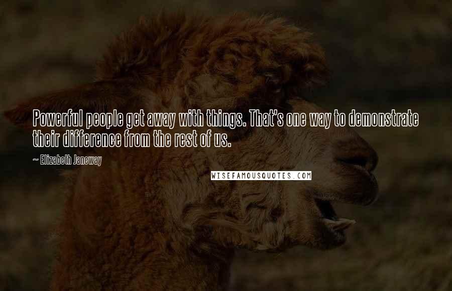 Elizabeth Janeway Quotes: Powerful people get away with things. That's one way to demonstrate their difference from the rest of us.