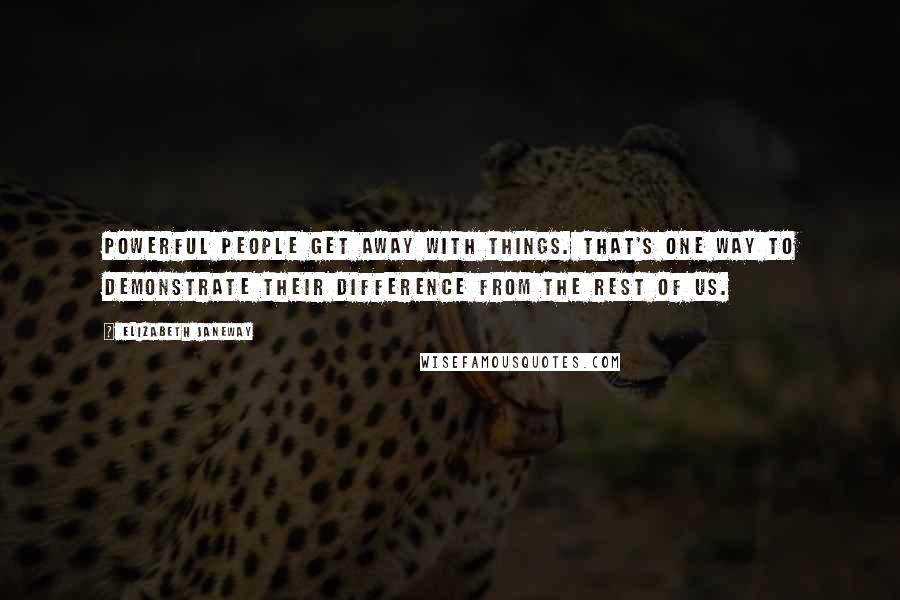 Elizabeth Janeway Quotes: Powerful people get away with things. That's one way to demonstrate their difference from the rest of us.
