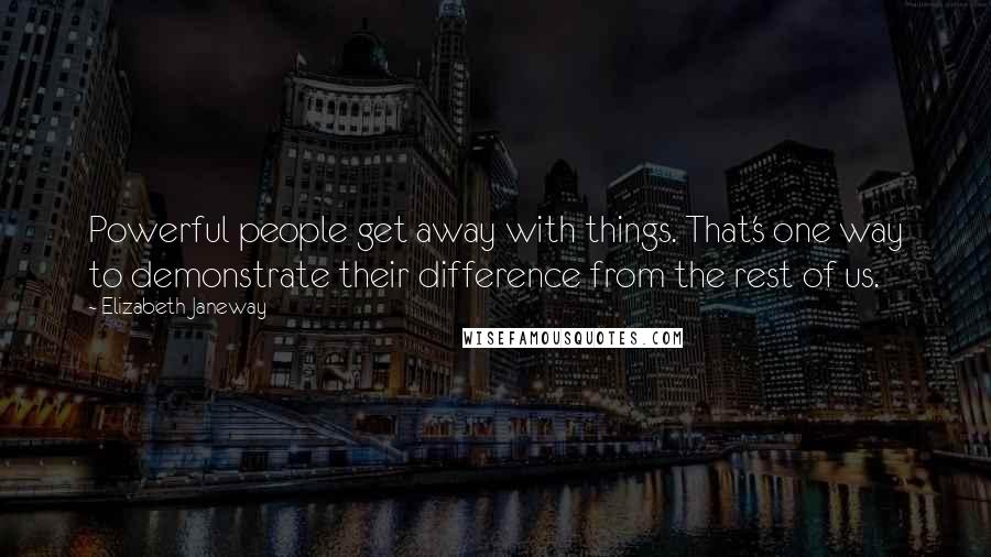 Elizabeth Janeway Quotes: Powerful people get away with things. That's one way to demonstrate their difference from the rest of us.