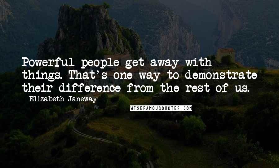 Elizabeth Janeway Quotes: Powerful people get away with things. That's one way to demonstrate their difference from the rest of us.