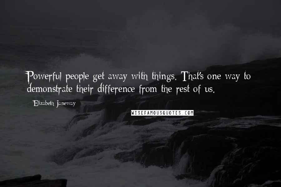 Elizabeth Janeway Quotes: Powerful people get away with things. That's one way to demonstrate their difference from the rest of us.