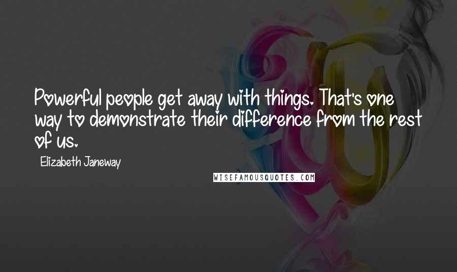 Elizabeth Janeway Quotes: Powerful people get away with things. That's one way to demonstrate their difference from the rest of us.