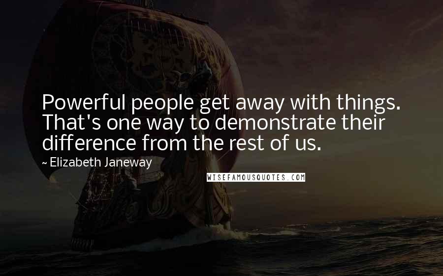Elizabeth Janeway Quotes: Powerful people get away with things. That's one way to demonstrate their difference from the rest of us.