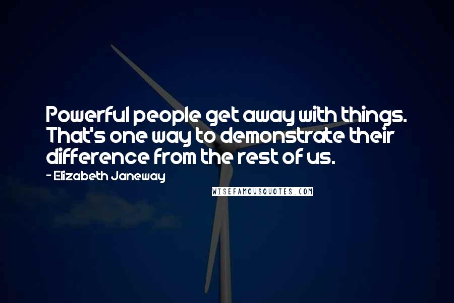 Elizabeth Janeway Quotes: Powerful people get away with things. That's one way to demonstrate their difference from the rest of us.