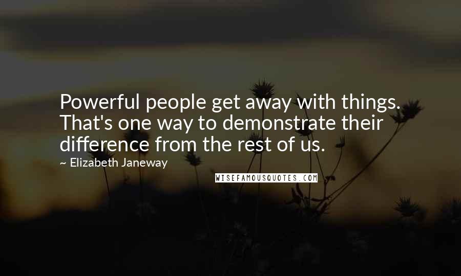 Elizabeth Janeway Quotes: Powerful people get away with things. That's one way to demonstrate their difference from the rest of us.