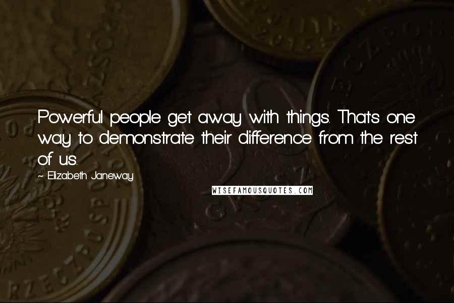Elizabeth Janeway Quotes: Powerful people get away with things. That's one way to demonstrate their difference from the rest of us.