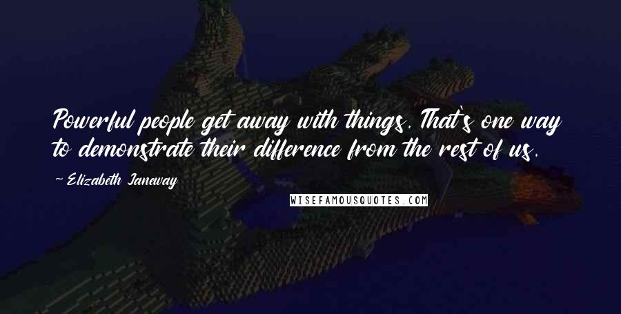 Elizabeth Janeway Quotes: Powerful people get away with things. That's one way to demonstrate their difference from the rest of us.