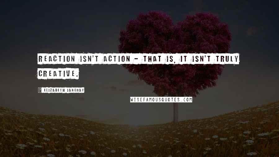 Elizabeth Janeway Quotes: Reaction isn't action - that is, it isn't truly creative.